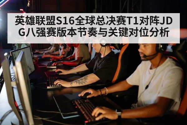 英雄联盟S16全球总决赛T1对阵JDG八强赛版本节奏与关键对位分析