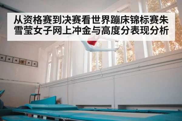 从资格赛到决赛看世界蹦床锦标赛朱雪莹女子网上冲金与高度分表现分析