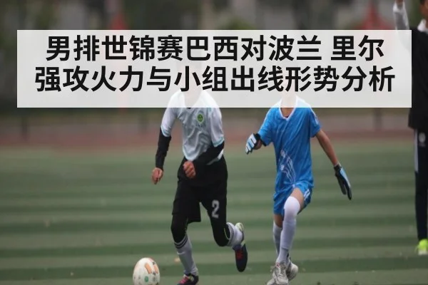 男排世锦赛巴西对波兰 里尔强攻火力与小组出线形势分析