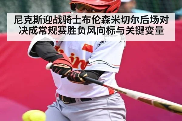 尼克斯迎战骑士布伦森米切尔后场对决成常规赛胜负风向标与关键变量