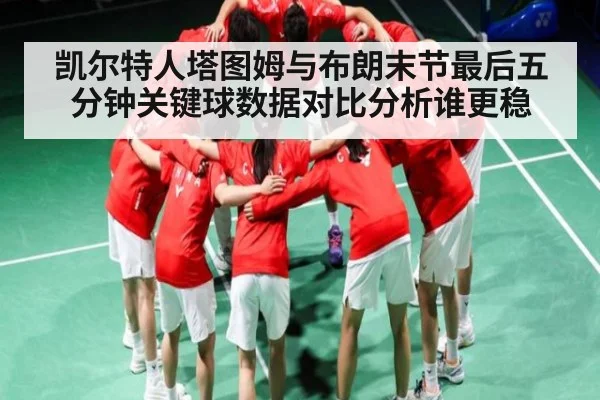 凯尔特人塔图姆与布朗末节最后五分钟关键球数据对比分析谁更稳